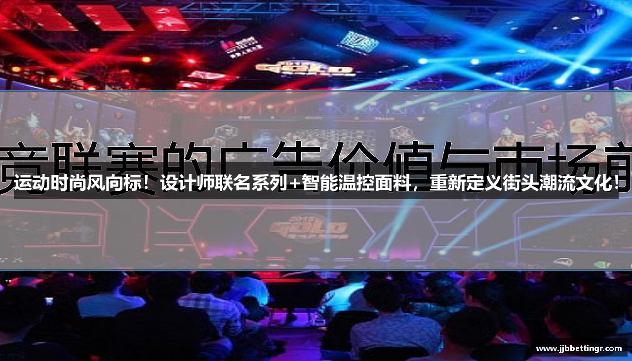 运动时尚风向标！设计师联名系列+智能温控面料，重新定义街头潮流文化！